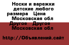 Носки и варежки детские любого размера › Цена ­ 150 - Московская обл. Другое » Другое   . Московская обл.